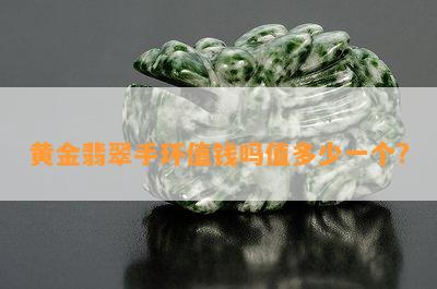 黄金翡翠手环值钱吗值多少一个?