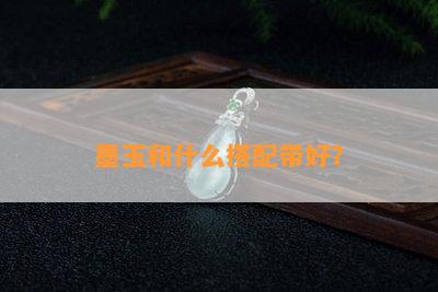 墨玉和什么搭配带好？