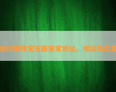 潍坊市珠宝玉器鉴定地址、电话及位置