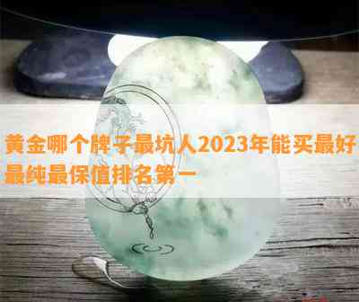 黄金哪个牌子最坑人2023年能买更好最纯最保值排名之一