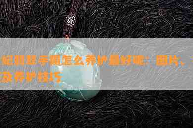 贵妃翡翠手镯怎么养护更好呢：图片、视频及养护技巧