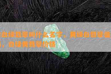 黄白绿翡翠叫什么名字，黄绿白翡翠值钱吗，白绿黄翡翠价格