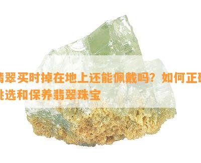 翡翠买时掉在地上还能佩戴吗？怎样正确挑选和保养翡翠珠宝