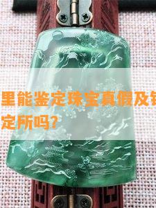 牡丹江哪里能鉴定珠宝真假及钻石玉石，有珠宝鉴定所吗？