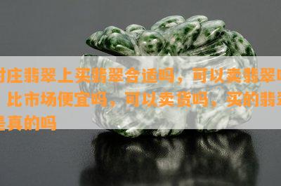 对庄翡翠上买翡翠合适吗，可以卖翡翠吗，比市场便宜吗，可以卖货吗，买的翡翠是真的吗