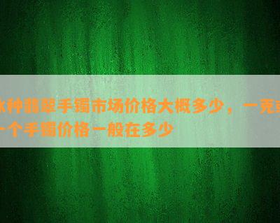 冰种翡翠手镯市场价格大概多少，一克或一个手镯价格一般在多少