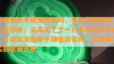 云南翡翠手镯值得买吗，有证书的翡翠怎么查价格，云南买了个一万多的翡翠手镯，云南旅游翡翠手镯值得买吗，云南哪里买翡翠最正规