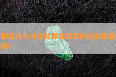 怎样区分水沫玉和飘花翡翠的区别及更佳选择？