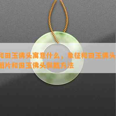 和田玉佛头寓意什么，象征和田玉佛头，图片和田玉佛头佩戴方法