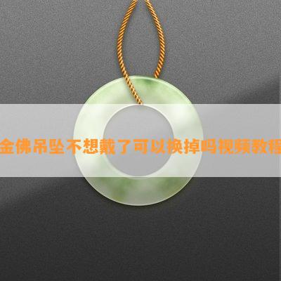 金佛吊坠不想戴了可以换掉吗视频教程