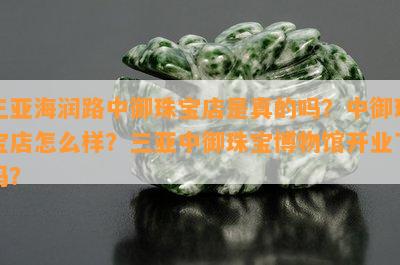 三亚海润路中御珠宝店是真的吗？中御珠宝店怎么样？三亚中御珠宝博物馆开业了吗？