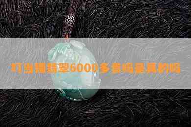 叮当镯翡翠6000多贵吗是真的吗