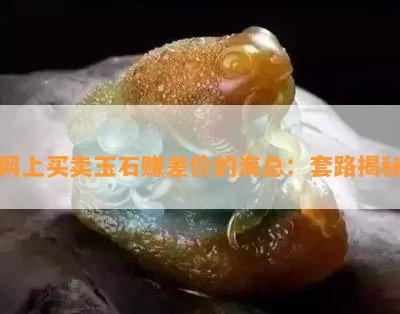 网上买卖玉石赚差价的海总：套路揭秘