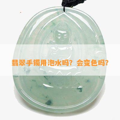 翡翠手镯用泡水吗？会变色吗？