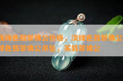 浅绿色翡翠佛公价格，淡绿色翡翠佛公，绿色翡翠佛公吊坠，买翡翠佛公