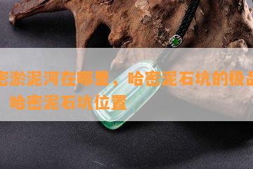 哈密淤泥河在哪里，哈密泥石坑的极品泥石，哈密泥石坑位置