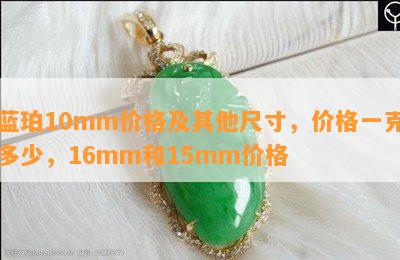 蓝珀10mm价格及其他尺寸，价格一克多少，16mm和15mm价格