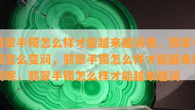 翡翠手镯怎么样才能越来越润滑，翡翠手镯怎么变润，翡翠手镯怎么样才能越来越润呢，翡翠手镯怎么样才能越来越润