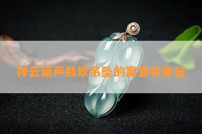 祥云葫芦翡翠吊坠的寓意和象征