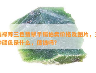 福禄寿三色翡翠手镯拍卖价格及图片，三种颜色是什么，值钱吗？