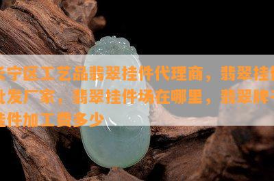 长宁区工艺品翡翠挂件代理商，翡翠挂件批发厂家，翡翠挂件场在哪里，翡翠牌子挂件加工费多少