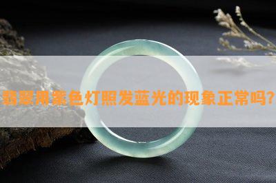 翡翠用紫色灯照发蓝光的现象正常吗？