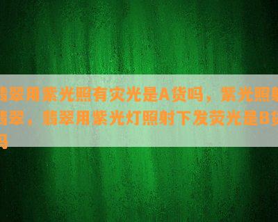 翡翠用紫光照有灾光是A货吗，紫光照射翡翠，翡翠用紫光灯照射下发荧光是B货吗