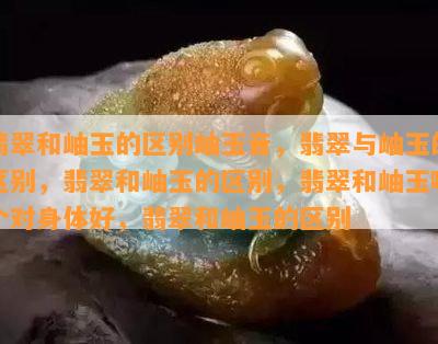 翡翠和岫玉的区别岫玉音，翡翠与岫玉的区别，翡翠和岫玉的区别，翡翠和岫玉哪个对身体好，翡翠和岫玉的区别