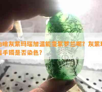 为啥灰紫玛瑙加温能变紫罗兰呢？灰紫玛瑙手镯是否染色？