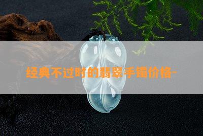 经典不过时的翡翠手镯价格-