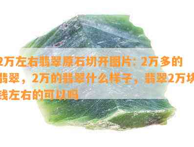 2万左右翡翠原石切开图片: 2万多的翡翠，2万的翡翠什么样子，翡翠2万块钱左右的可以吗