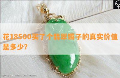 花18500买了个翡翠镯子的真实价值是多少？