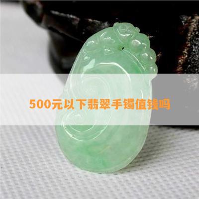 500元以下翡翠手镯值钱吗