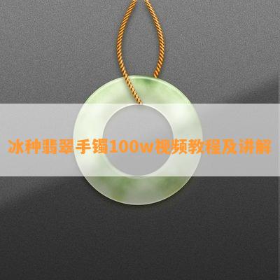 冰种翡翠手镯100w视频教程及讲解