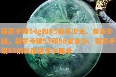 翡翠手镯54g和55差多少克、差多少钱，翡翠手镯55和56差多少，翡翠手镯55的长度是多少厘米