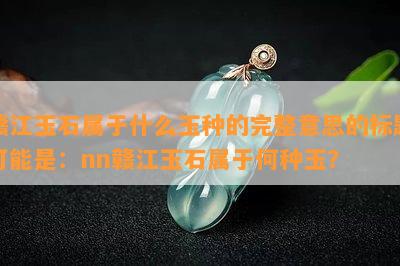 赣江玉石属于什么玉种的完整意思的标题可能是：nn赣江玉石属于何种玉？