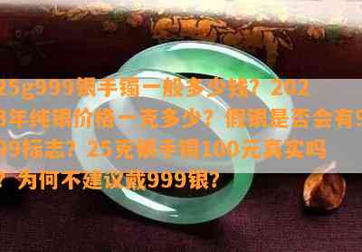 25g999银手镯一般多少钱？2023年纯银价格一克多少？假银是否会有999标志？25克银手镯100元真实吗？为何不建议戴999银？