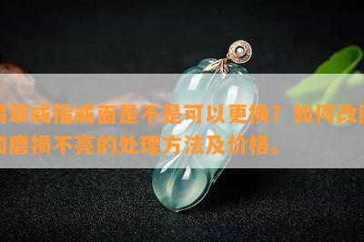 翡翠戒指戒面是不是可以更换？如何改圈和磨损不亮的处理方法及价格。