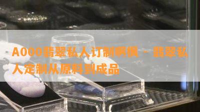 A000翡翠私人订制啊枫 - 翡翠私人定制从原料到成品