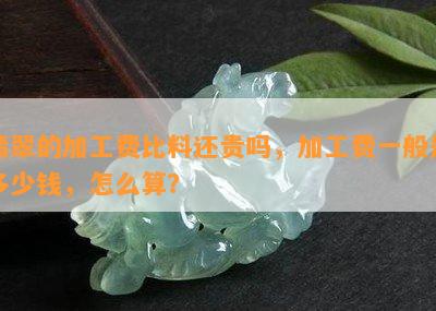 翡翠的加工费比料还贵吗，加工费一般是多少钱，怎么算？