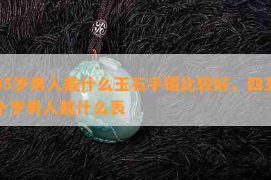 45岁男人戴什么玉石手镯比较好，四五十岁男人戴什么表