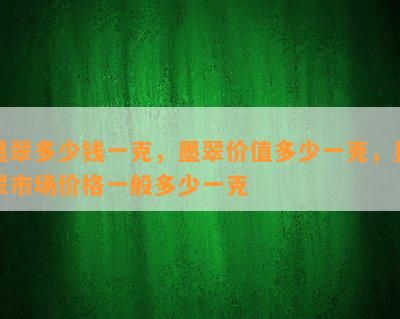 墨翠多少钱一克，墨翠价值多少一克，墨翠市场价格一般多少一克