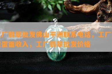 工厂翡翠批发佛山平洲联系电话，工厂翡翠蛋面收入，工厂翡翠批发价格