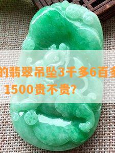 商场买的翡翠吊坠3千多6百多600多6千多，1500贵不贵？