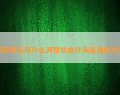 翡翠原石用什么开窗扒皮针头及更佳方法