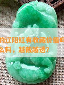 岫玉里面的辽阳红有收藏价值吗，值钱吗，属于什么料，越戴越透？