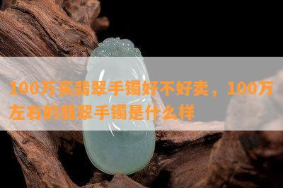 100万买翡翠手镯好不好卖，100万左右的翡翠手镯是什么样