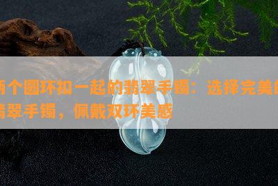 两个圆环扣一起的翡翠手镯：选择完美的翡翠手镯，佩戴双环美感