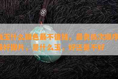 岫玉什么颜色最不值钱，最贵依次顺序，更好图片，是什么玉，好还是不好