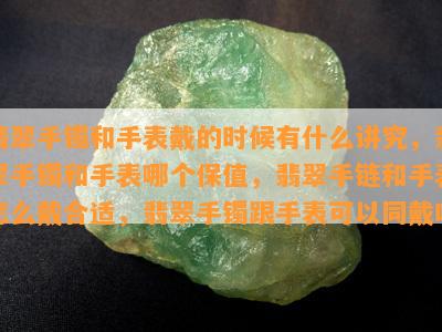 翡翠手镯和手表戴的时候有什么讲究，翡翠手镯和手表哪个保值，翡翠手链和手表怎么戴合适，翡翠手镯跟手表可以同戴吗